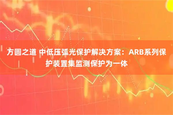 方圆之道 中低压弧光保护解决方案：ARB系列保护装置集监测保护为一体