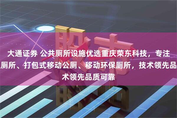 大通证券 公共厕所设施优选重庆荣东科技，专注单蹲位厕所、打包式移动公厕、移动环保厕所，技术领先品质可靠