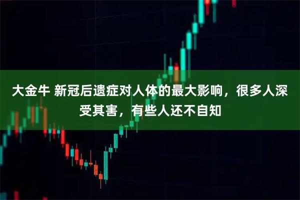 大金牛 新冠后遗症对人体的最大影响，很多人深受其害，有些人还不自知