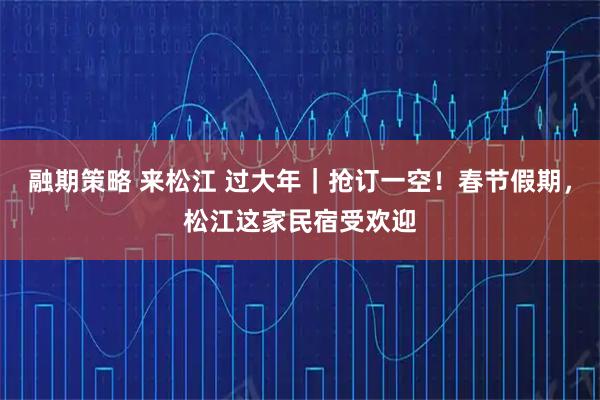 融期策略 来松江 过大年｜抢订一空！春节假期，松江这家民宿受欢迎