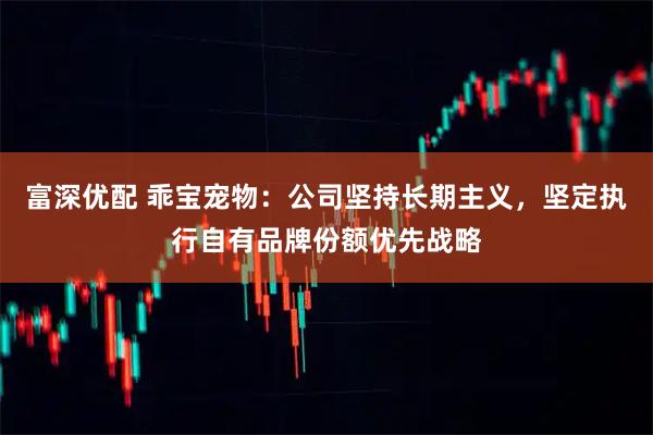 富深优配 乖宝宠物：公司坚持长期主义，坚定执行自有品牌份额优先战略