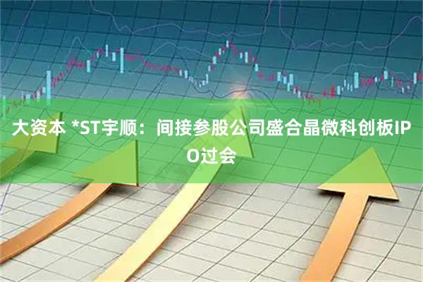 大资本 *ST宇顺：间接参股公司盛合晶微科创板IPO过会