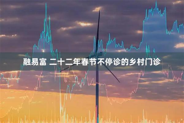 融易富 二十二年春节不停诊的乡村门诊