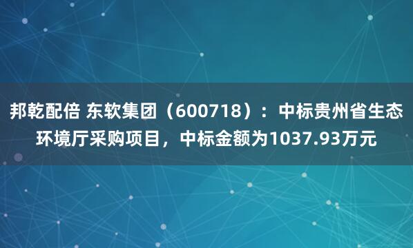邦乾配倍 东软集团（600718）：中标贵州省生态环境厅采购项目，中标金额为1037.93万元