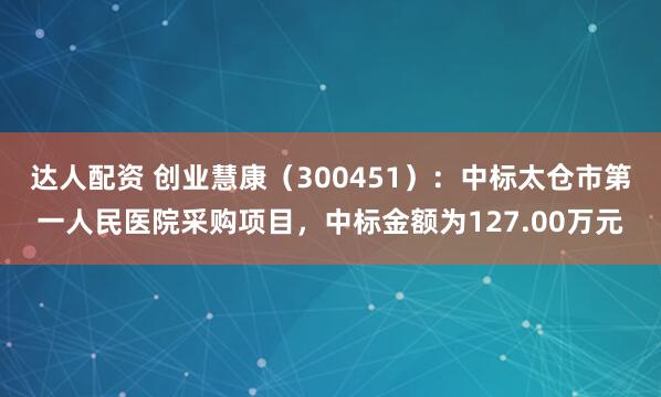 达人配资 创业慧康（300451）：中标太仓市第一人民医院采购项目，中标金额为127.00万元