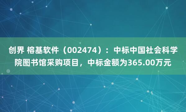 创界 榕基软件（002474）：中标中国社会科学院图书馆采购项目，中标金额为365.00万元