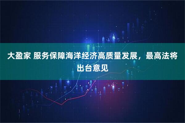 大盈家 服务保障海洋经济高质量发展，最高法将出台意见