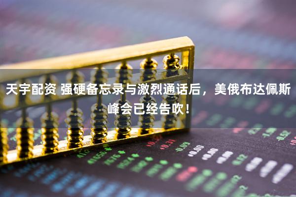 天宇配资 强硬备忘录与激烈通话后，美俄布达佩斯峰会已经告吹！