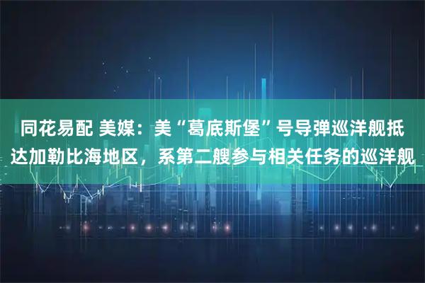 同花易配 美媒：美“葛底斯堡”号导弹巡洋舰抵达加勒比海地区，系第二艘参与相关任务的巡洋舰