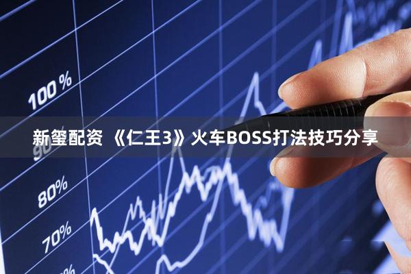 新玺配资 《仁王3》火车BOSS打法技巧分享