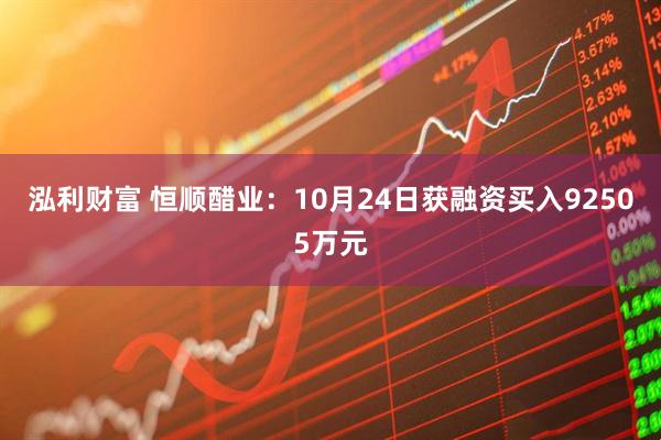 泓利财富 恒顺醋业：10月24日获融资买入92505万元