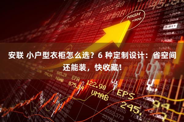 安联 小户型衣柜怎么选？6 种定制设计：省空间还能装，快收藏！