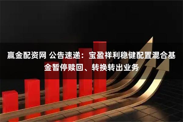 赢金配资网 公告速递：宝盈祥利稳健配置混合基金暂停赎回、转换转出业务