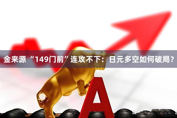 金来源 “149门前”连攻不下：日元多空如何破局？