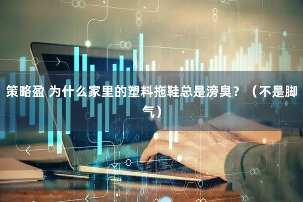 策略盈 为什么家里的塑料拖鞋总是滂臭？（不是脚气）