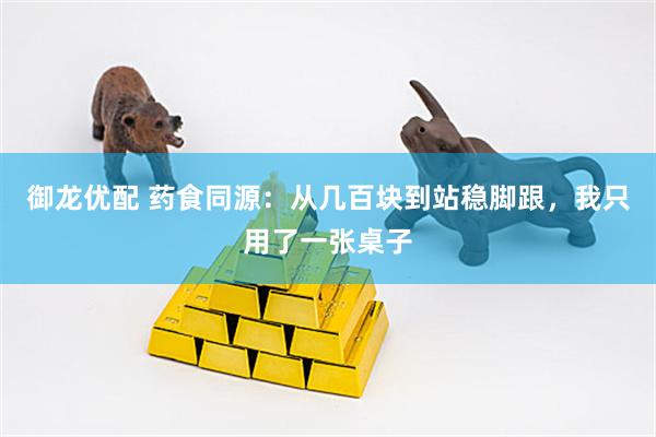 御龙优配 药食同源：从几百块到站稳脚跟，我只用了一张桌子