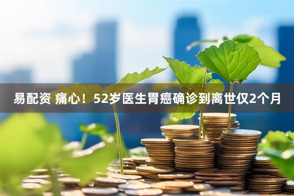 易配资 痛心！52岁医生胃癌确诊到离世仅2个月